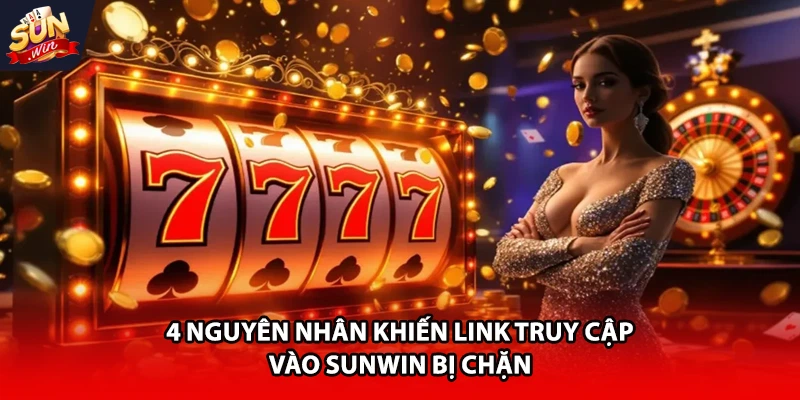 4 nguyên nhân khiến link truy cập vào Sunwin bị chặn