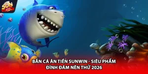 Bắn cá ăn tiền Sunwin siêu phẩm đình đám nên thử 2026