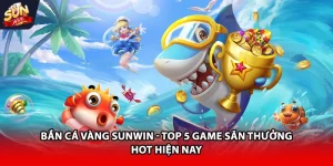 Bắn cá vàng Sunwin top 5 game săn thưởng hiện nay