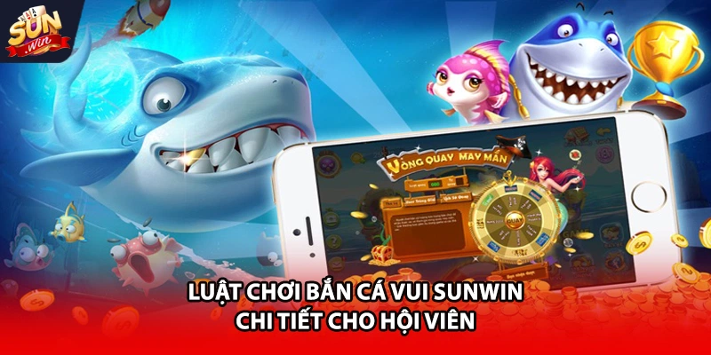 Luật chơi bắn cá vui Sunwin chi tiết cho hội viên