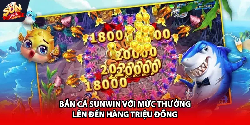Bắn cá Sunwin với mức thưởng lên đến hàng triệu đồng