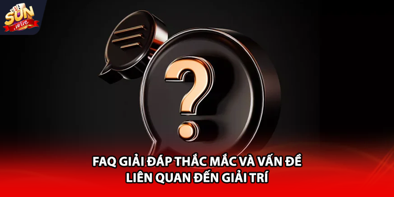 FAQ giải đáp thắc mắc và vấn đề liên quan đến giải trí
