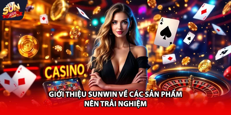 Giới thiệu Sunwin về các sản phẩm nên trải nghiệm