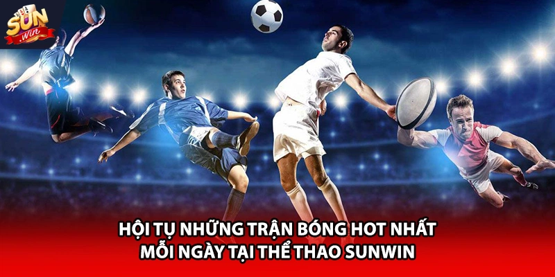 Hội tụ những trận bóng hot nhất mỗi ngày tại thể thao Sunwin